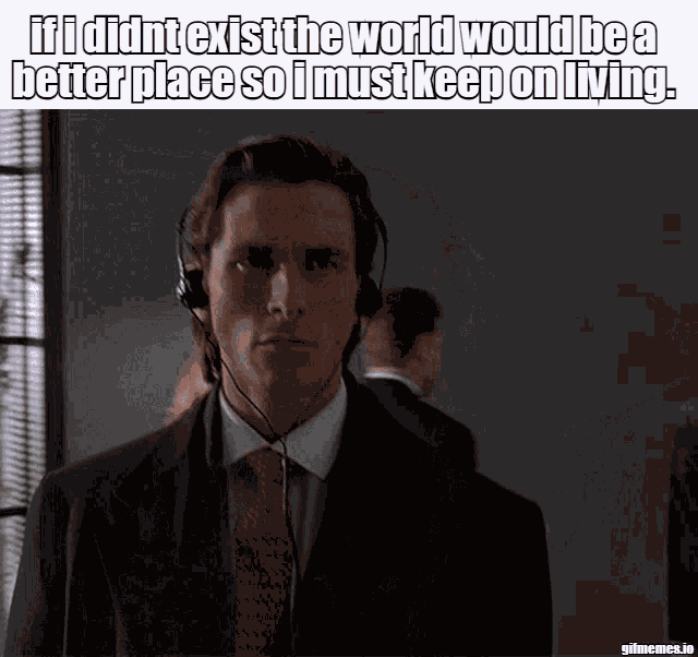 World Would Be A Better Place If I Didnt Exist So I Must Keep On Living GIF